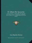 El Album de Ayacucho: Coleccion de los Principales Documentos de la Guerra de la Independencia del Peru (1862)