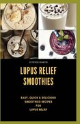 Lupus Relief Smoothies: Easy, quick and delicious smoothies recies for lupus (en Inglés)