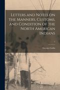 Letters and Notes on the Manners, Customs, and Condition of the North American Indians; 1 (en Inglés)
