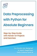 Data Preprocessing With Python for Absolute Beginners: Step-By-Step Guide With Hands-On Projects and Exercises (Machine Learning & Data Science for Beginners) 
