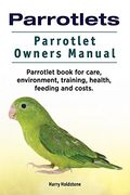 Parrotlets. Parrotlet Owners Manual. Parrotlet Book for Care, Environment, Training, Health, Feeding and Costs. 