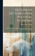 Outline of Lectures Upon Political Economy: Prepared for the use of Students at Johns Hopkins University. & the University of Michigan (en Inglés)
