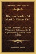 Discorso Funebre Pei Morti Di Vienna V1-2: Esame Dei Pretesi Diritti Che S' Invocano Dal Gabinetto Di Napoli Nella Quistione Sicula (1860) (en Italiano)