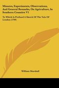 minutes, experiments, observations, and general remarks, on agriculture, in southern counties v1: to which is prefixed a sketch of the vale of london (en Inglés)