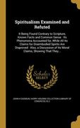 Spiritualism Examined and Refuted: It Being Found Contrary to Scripture, Known Facts and Common Sense: Its Phenomena Accounted for, While All Its Clai (en Inglés)