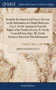 Remarks for Simon Lord Fraser of Lovat, on the Information for Hugh Mackenzie, Esq; I. On the Argument From the Rights of the Family of Lovat. II. On (en Inglés)