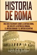 Historia de Roma: Una Guía Fascinante Sobre la Antigua Roma, que Incluye la República Romana, el Imperio Romano y el Imperio Bizantino