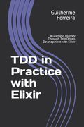 TDD in Practice with Elixir: A Learning Journey Through Test-Driven Development with Elixir