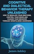 Cognitive And Dialectical Behavior Therapy Unleashed: How To Regulate Your Emotions, Control Your Mood And Change Your Behavior Through Mindfulness Aw