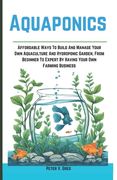 Aquaponics: Aff ordable Ways To Build And Manage Your Own Aquaculture And Hydroponic Garden, From Beginner To Expert By Having You (en Inglés)