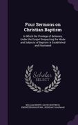 Four Sermons on Christian Baptism: In Which the Privilege of Believers, Under the Gospel Respecting the Mode and Subjects of Baptism is Established an