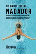 Creando El Mejor Nadador: Descubre Los Secretos Y Trucos Utilizados Por Los Mejores Nadadores Profesionales Y Entrenadores, Para Mejorar Tu Resi