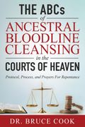 THE ABCs OF ANCESTRAL BLOODLINE CLEANSING. PROTOCOL, PROCESS, AND PRAYERS FOR REPENTANCE IN THE COURTS OF HEAVEN
