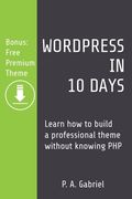 WordPress in 10 Days: Learn How to Build a Professional Theme without Knowing PHP (Bonus: Free Premium Theme) (en Inglés)