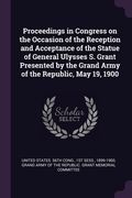 Proceedings in Congress on the Occasion of the Reception and Acceptance of the Statue of General Ulysses S. Grant Presented by the Grand Army of the R (en Inglés)
