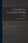 A Guide to Laundry-work; a Manual for Home and School (en Inglés)