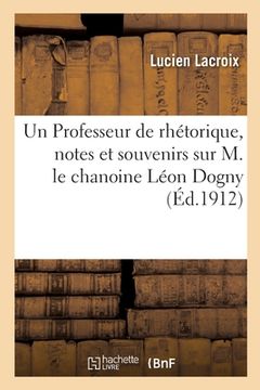 portada Un Professeur de Rhétorique, Notes Et Souvenirs Sur M. Le Chanoine Léon Dogny (en Francés)