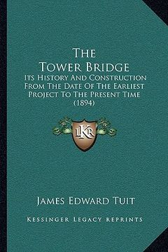 portada the tower bridge: its history and construction from the date of the earliest project to the present time (1894)