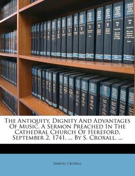 portada the antiquity, dignity and advantages of music. a sermon preached in the cathedral church of hereford, september 2, 1741. ... by s. croxall, ... (in English)