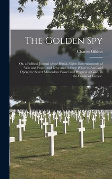 portada The Golden Spy: Or, a Political Journal of the British Nights Entertainments of War and Peace, and Love and Politics: Wherein Are Laid (en Inglés)