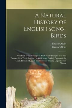 portada A Natural History of English Song-birds: and Such of the Foreign as Are Usually Brought Over and Esteemed for Their Singing: to Which Are Added, Figur