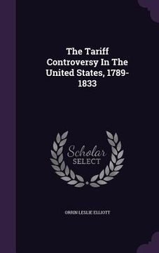 portada The Tariff Controversy In The United States, 1789-1833 (en Inglés)