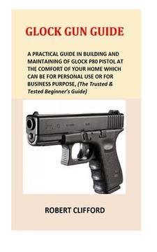portada Glock Gun Guide: A Practical Guide In Building And Maintaining Of Glock P80 Pistol At The Comfort Of Your Home Which Can Be For Persona (en Inglés)