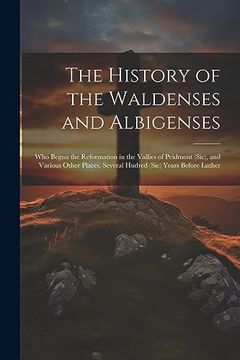 portada The History of the Waldenses and Albigenses: Who Begun the Reformation in the Vallies of Peidmont (Sic), and Various Other Places, Several Hudred (Sic) Years Before Luther