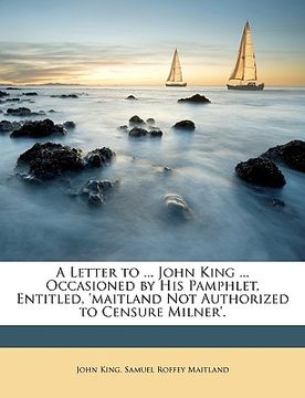 portada a letter to ... john king ... occasioned by his pamphlet, entitled, 'maitland not authorized to censure milner'. (en Inglés)