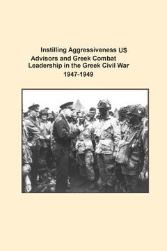 portada Instilling Aggressiveness: US Advisors and Greek Combat Leadership in the Greek Civil War 1947-1949