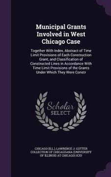portada Municipal Grants Involved in West Chicago Case: Together With Index, Abstract of Time Limit Provisions of Each Construction Grant, and Classification (en Inglés)