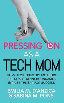 portada Pressing ON as a Tech Mom: How Tech Industry Mothers Set Goals, Define Boundaries and Raise the Bar for Success (en Inglés)