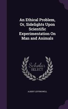 portada An Ethical Problem, Or, Sidelights Upon Scientific Experimentation On Man and Animals (en Inglés)
