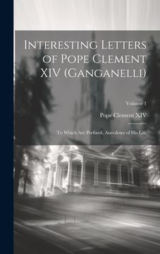 portada Interesting Letters of Pope Clement XIV (Ganganelli): To Which Are Prefixed, Anecdotes of His Life; Volume 1 (en Inglés)