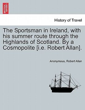 portada the sportsman in ireland, with his summer route through the highlands of scotland. by a cosmopolite [i.e. robert allan]. (en Inglés)