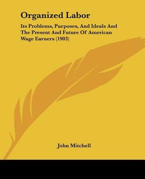 portada organized labor: its problems, purposes, and ideals and the present and future of american wage earners (1903) (in English)
