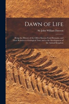portada Dawn of Life: Being the History of the Oldest Known Fossil Remains, and Their Relation to Geological Time and to the Development of (en Inglés)