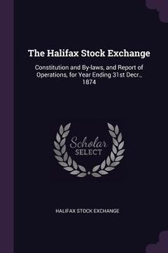 portada The Halifax Stock Exchange: Constitution and By-laws, and Report of Operations, for Year Ending 31st Decr., 1874 (en Inglés)