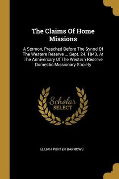 portada The Claims Of Home Missions: A Sermon, Preached Before The Synod Of The Western Reserve ... Sept. 24, 1843. At The Anniversary Of The Western Reser (en Inglés)