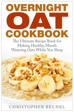 portada Overnight Oat Cookbook: The Ultimate Recipe Book for Making Healthy, Mouth Watering Oats While You Sleep (en Inglés)