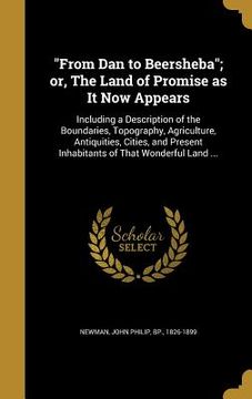portada "From Dan to Beersheba"; or, The Land of Promise as It Now Appears: Including a Description of the Boundaries, Topography, Agriculture, Antiquities, C (in English)