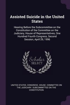 portada Assisted Suicide in the United States: Hearing Before the Subcommittee on the Constitution of the Committee on the Judiciary, House of Representatives (in English)
