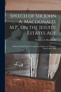 portada Speech of Sir John A. Macdonald, M.P., on the Jesuits' Estates Act [microform]: Delivered in the House of Commons, Ottawa, on Thursday, March 28th, 18 (in English)