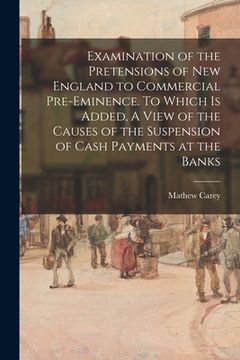 portada Examination of the Pretensions of New England to Commercial Pre-eminence. To Which is Added, A View of the Causes of the Suspension of Cash Payments a (en Inglés)