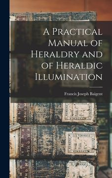 portada A Practical Manual of Heraldry and of Heraldic Illumination (en Inglés)