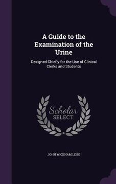 portada A Guide to the Examination of the Urine: Designed Chiefly for the Use of Clinical Clerks and Students