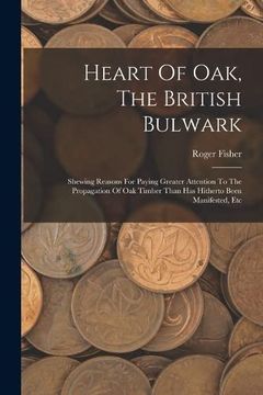 portada Heart of Oak, the British Bulwark: Shewing Reasons for Paying Greater Attention to the Propagation of oak Timber Than has Hitherto Been Manifested, et de Roger Fisher(Legare Street pr)
