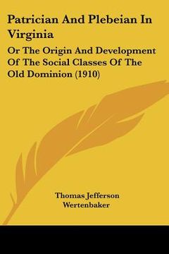portada patrician and plebeian in virginia: or the origin and development of the social classes of the old dominion (1910) (en Inglés)