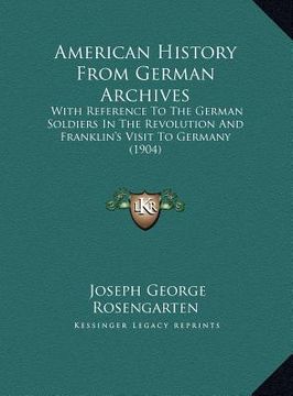 portada american history from german archives: with reference to the german soldiers in the revolution and franklin's visit to germany (1904) (en Inglés)