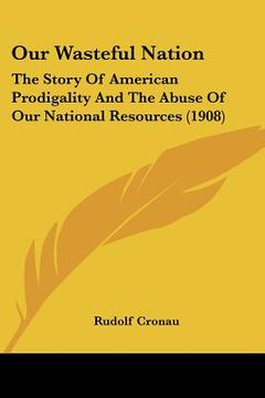 portada our wasteful nation: the story of american prodigality and the abuse of our national resources (1908)